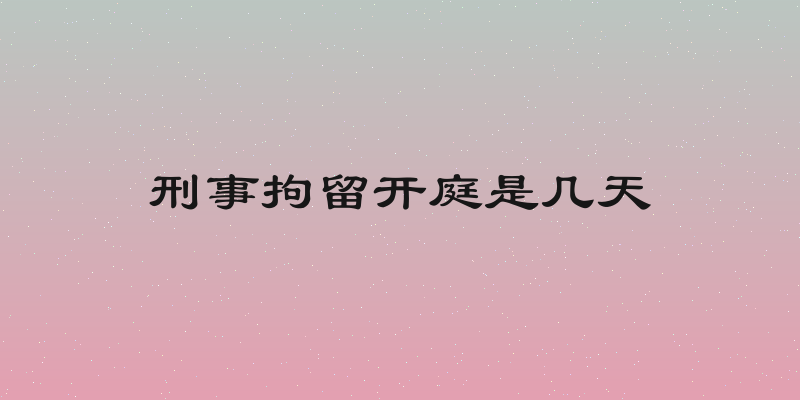 刑事拘留开庭是几天