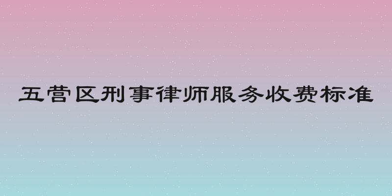 五营区刑事律师服务收费标准