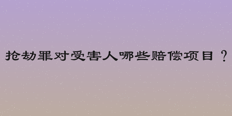 抢劫罪对受害人哪些赔偿项目？
