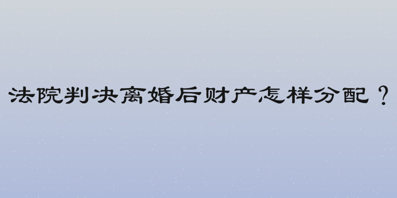 法院判决离婚后财产怎样分配？