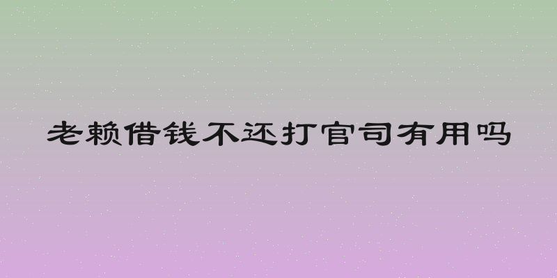 老赖借钱不还打官司有用吗