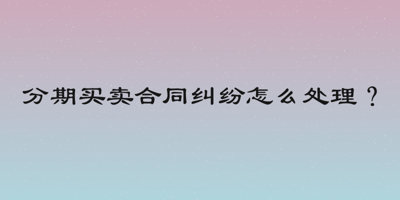 分期买卖合同纠纷怎么处理？