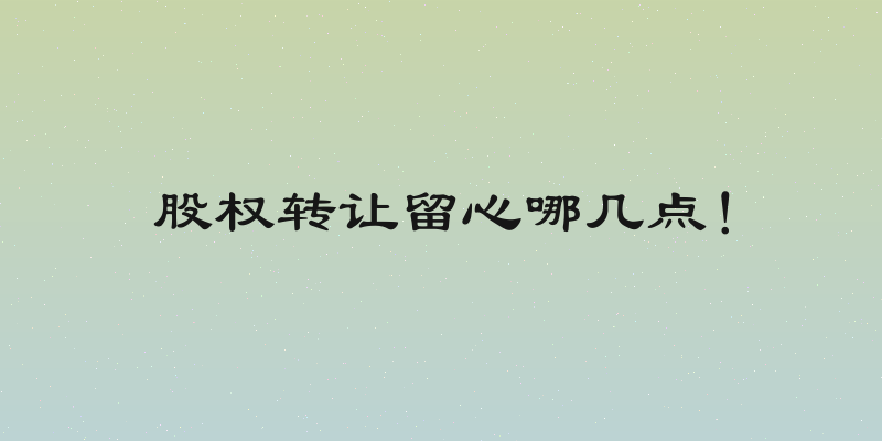 股权转让留心哪几点！