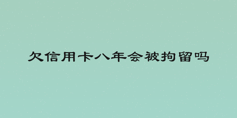 欠信用卡八年会被拘留吗