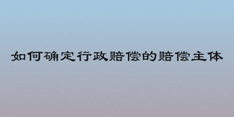 如何确定行政赔偿的赔偿主体