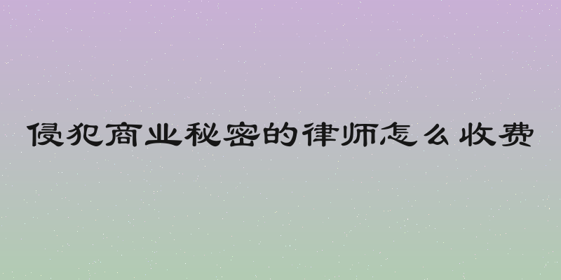 侵犯商业秘密的律师怎么收费