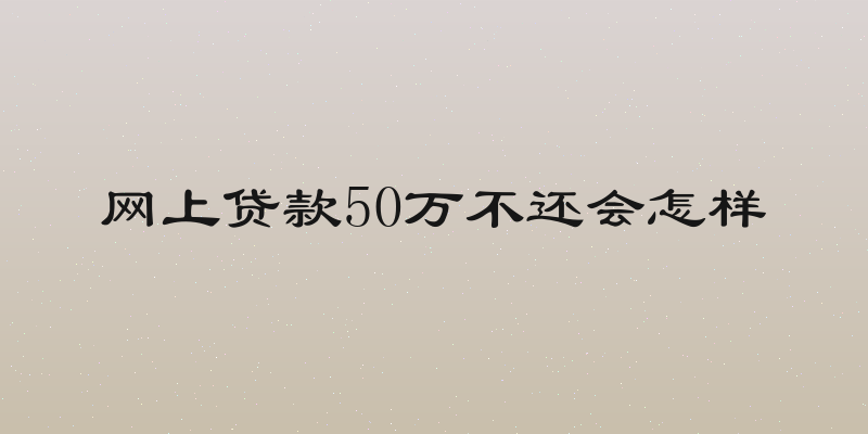 网上贷款50万不还会怎样