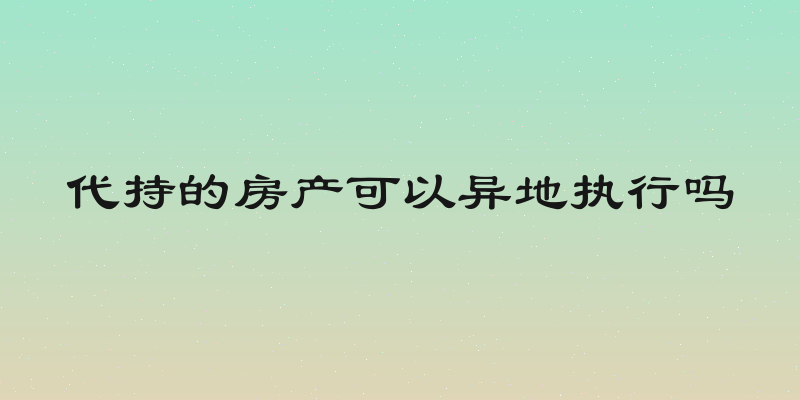 代持的房产可以异地执行吗