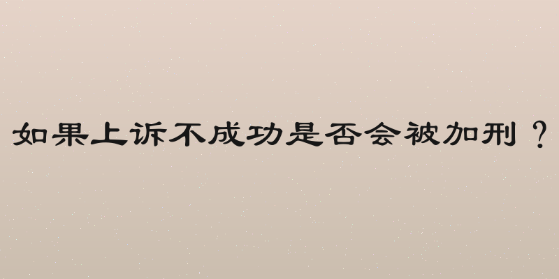 如果上诉不成功是否会被加刑？