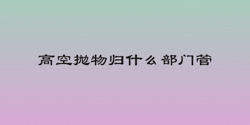 高空抛物归什么部门管