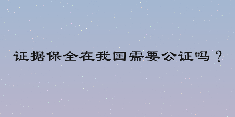 证据保全在我国需要公证吗？