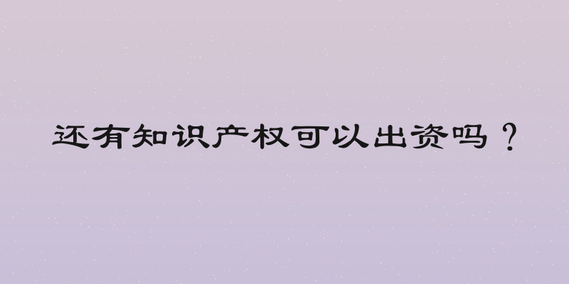 还有知识产权可以出资吗？