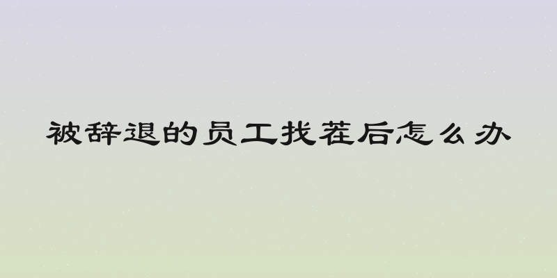 被辞退的员工找茬后怎么办