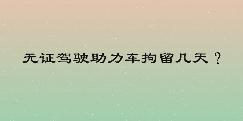 无证驾驶助力车拘留几天？