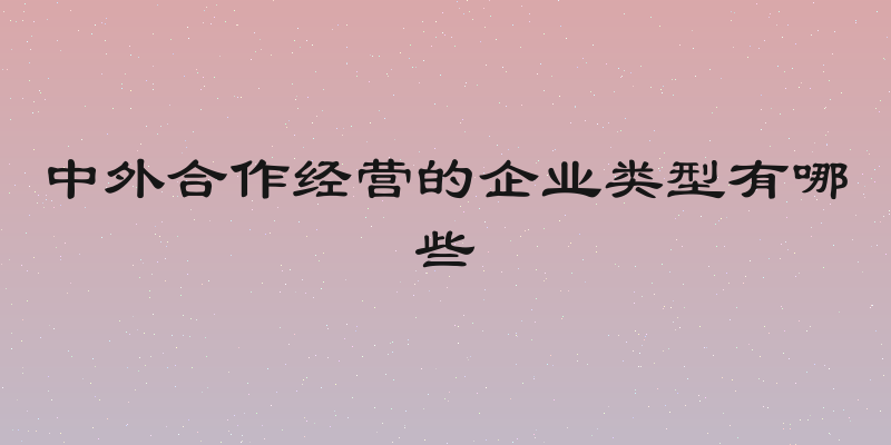 中外合作经营的企业类型有哪些